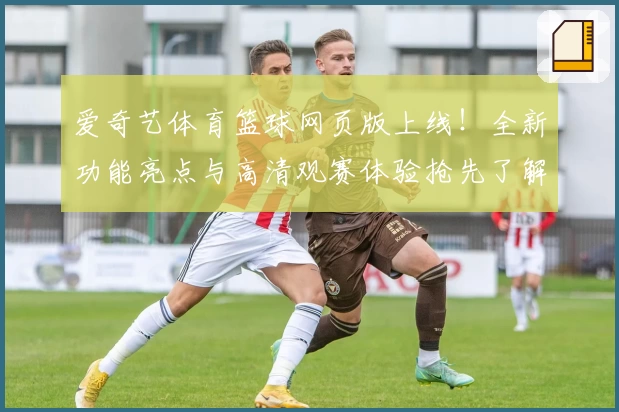 爱奇艺体育篮球网页版上线！全新功能亮点与高清观赛体验抢先了解