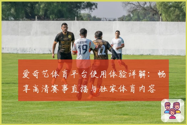 爱奇艺体育平台使用体验详解:畅享高清赛事直播与独家体育内容