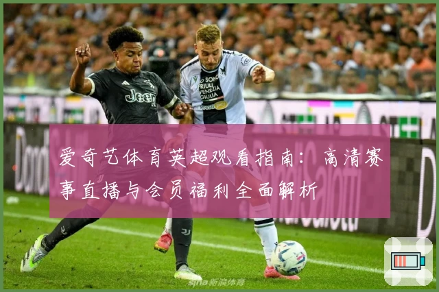 爱奇艺体育英超观看指南：高清赛事直播与会员福利全面解析