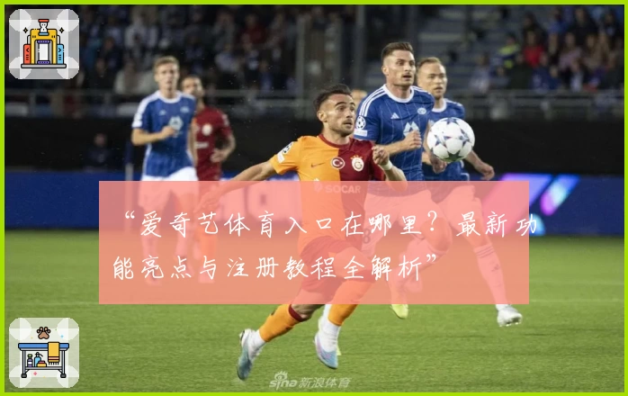 “爱奇艺体育入口在哪里?最新功能亮点与注册教程全解析”