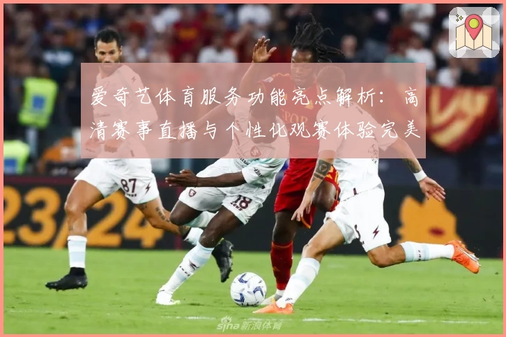 爱奇艺体育服务功能亮点解析：高清赛事直播与个性化观赛体验完美结合