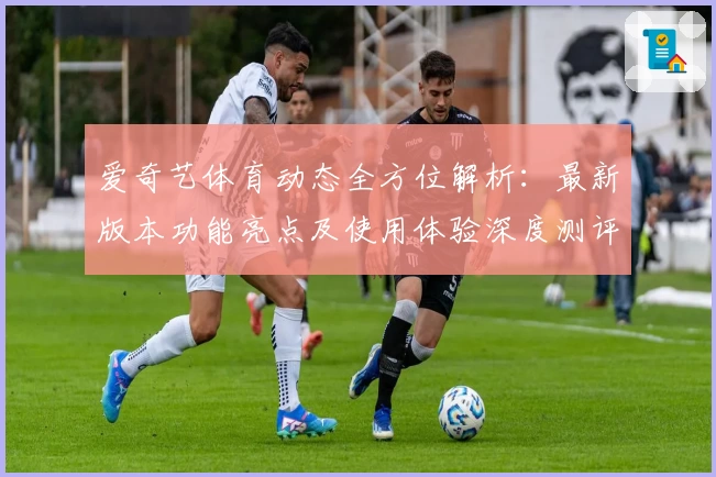 爱奇艺体育动态全方位解析：最新版本功能亮点及使用体验深度测评