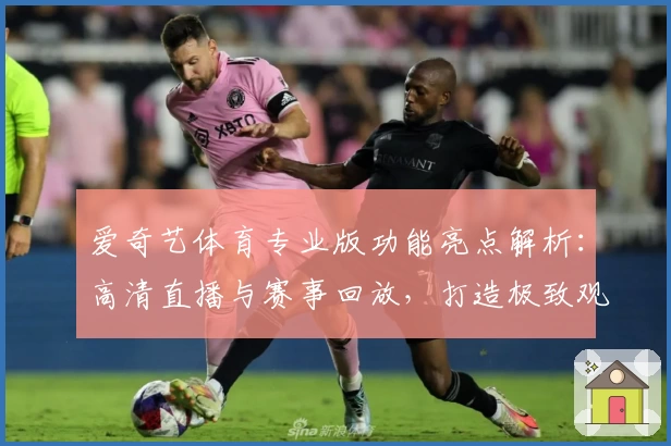 爱奇艺体育专业版功能亮点解析：高清直播与赛事回放，打造极致观赛体验