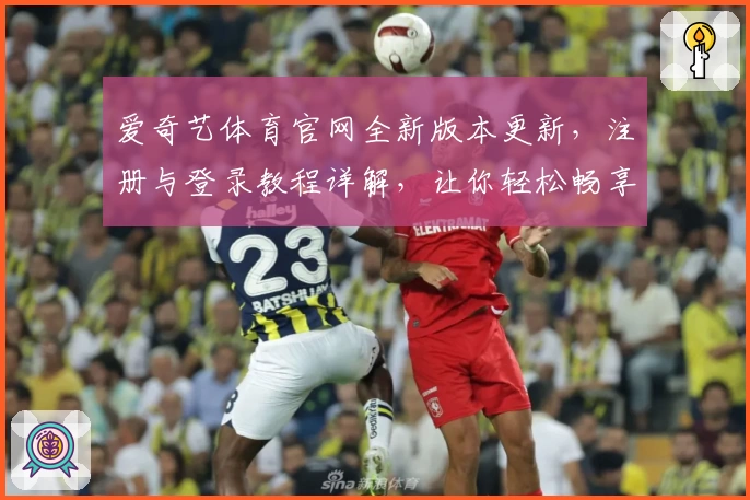 爱奇艺体育官网全新版本更新，注册与登录教程详解，让你轻松畅享便捷使用体验