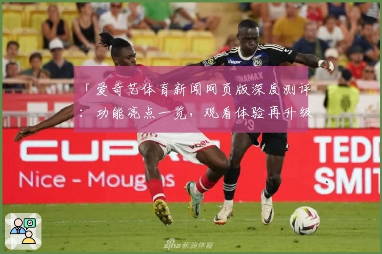 「爱奇艺体育新闻网页版深度测评:功能亮点一览,观看体验再升级」