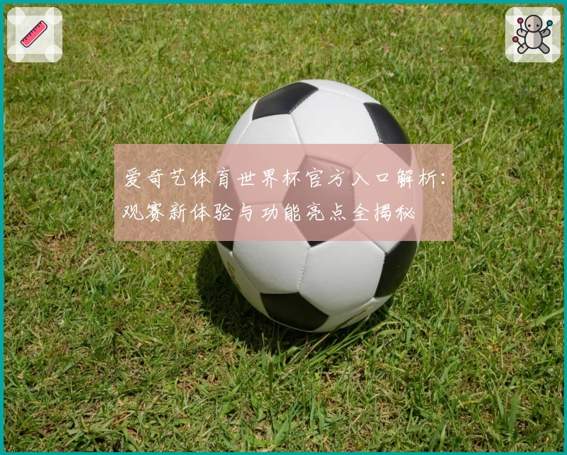 爱奇艺体育世界杯官方入口解析：观赛新体验与功能亮点全揭秘