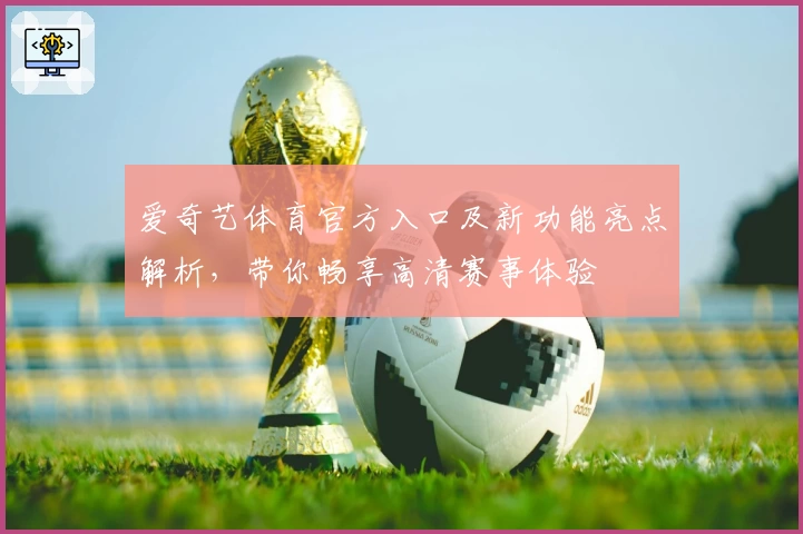 爱奇艺体育官方入口及新功能亮点解析,带你畅享高清赛事体验