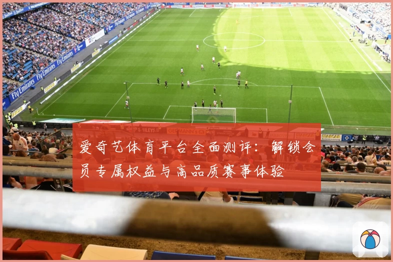 爱奇艺体育平台全面测评：解锁会员专属权益与高品质赛事体验