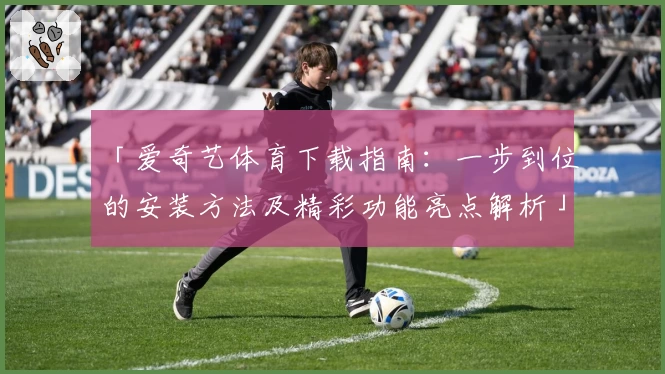 「爱奇艺体育下载指南：一步到位的安装方法及精彩功能亮点解析」