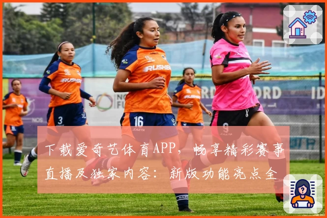 下载爱奇艺体育APP,畅享精彩赛事直播及独家内容:新版功能亮点全解析