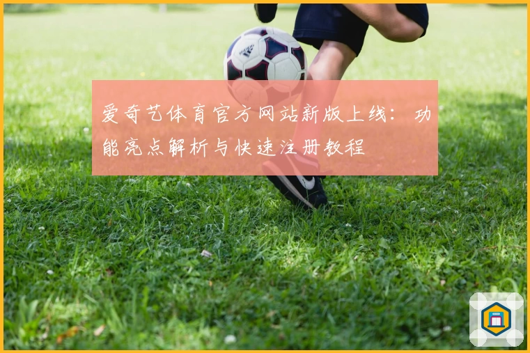 爱奇艺体育官方网站新版上线：功能亮点解析与快速注册教程