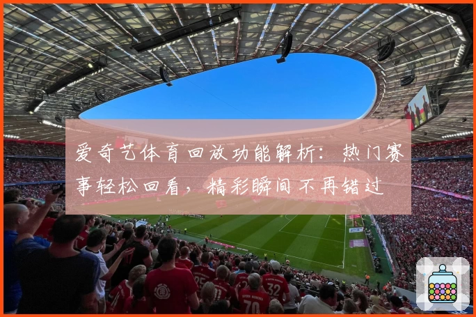 爱奇艺体育回放功能解析：热门赛事轻松回看，精彩瞬间不再错过