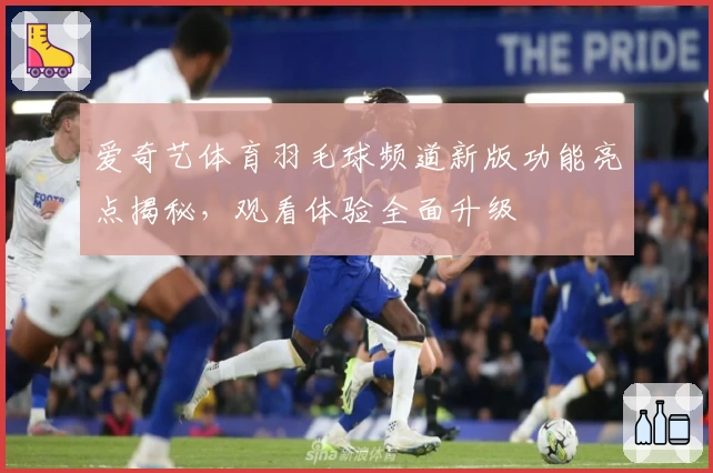 爱奇艺体育羽毛球频道新版功能亮点揭秘,观看体验全面升级