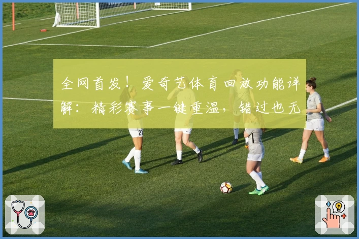 全网首发！爱奇艺体育回放功能详解：精彩赛事一键重温，错过也无忧