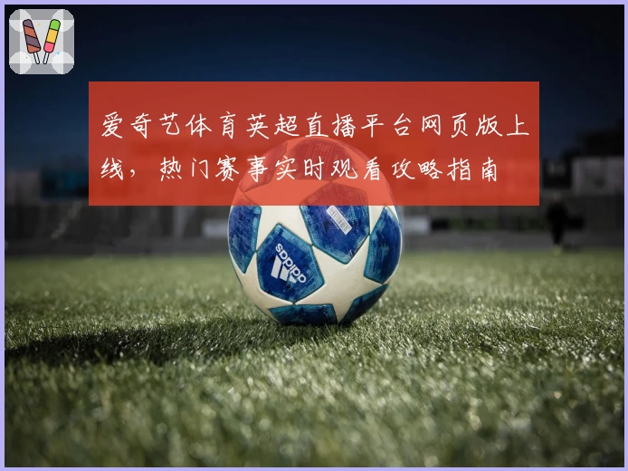 爱奇艺体育英超直播平台网页版上线，热门赛事实时观看攻略指南