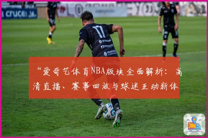 “爱奇艺体育NBA版块全面解析：高清直播、赛事回放与球迷互动新体验”