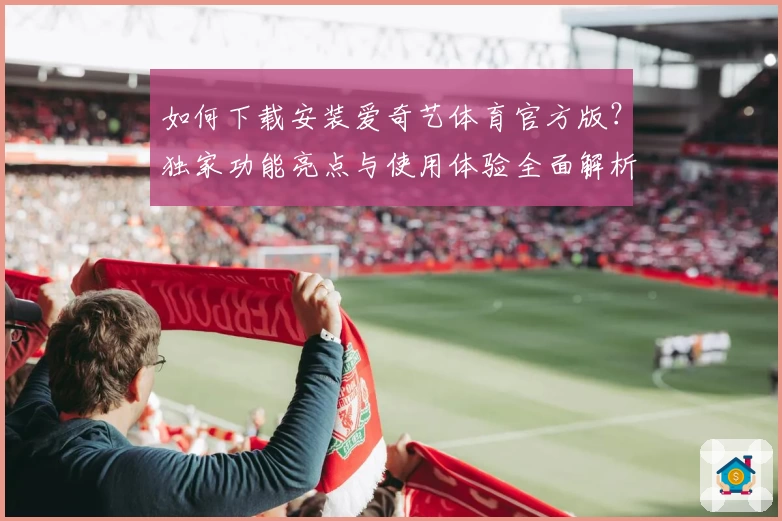 如何下载安装爱奇艺体育官方版？独家功能亮点与使用体验全面解析