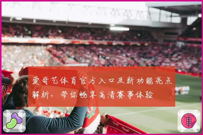 爱奇艺体育官方入口及新功能亮点解析,带你畅享高清赛事体验