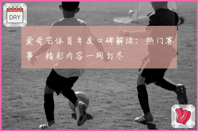 爱奇艺体育年度口碑解读：热门赛事、精彩内容一网打尽