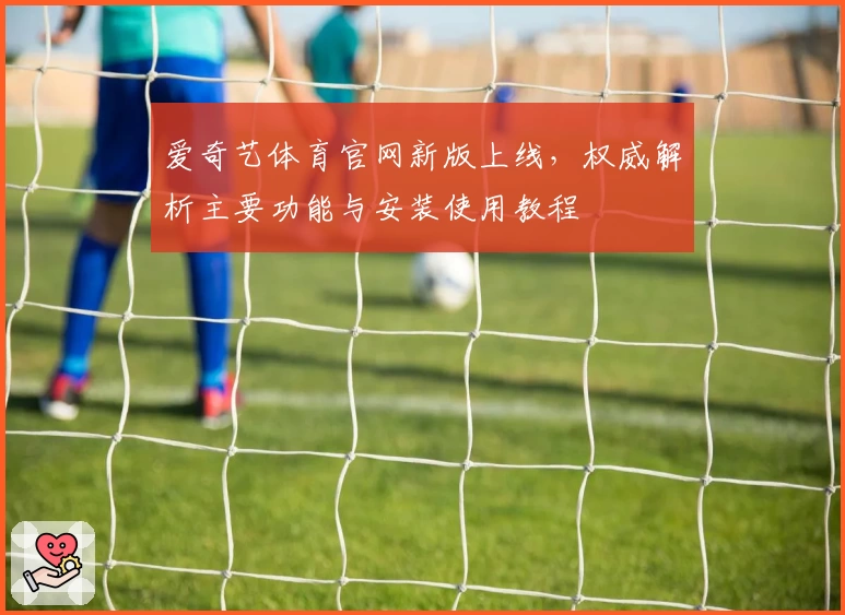 爱奇艺体育官网新版上线，权威解析主要功能与安装使用教程