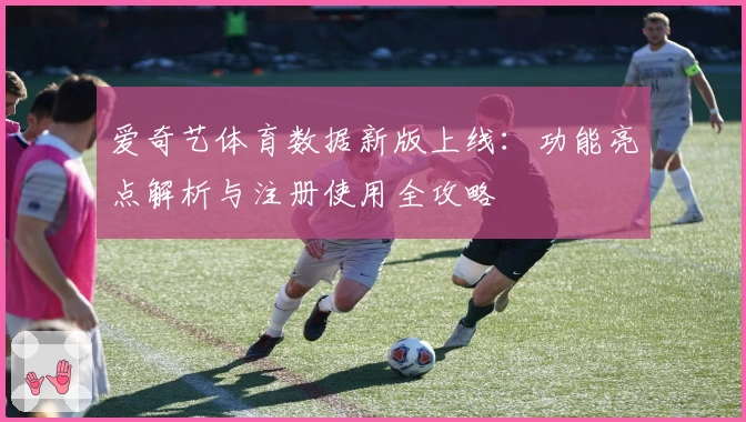 爱奇艺体育数据新版上线：功能亮点解析与注册使用全攻略