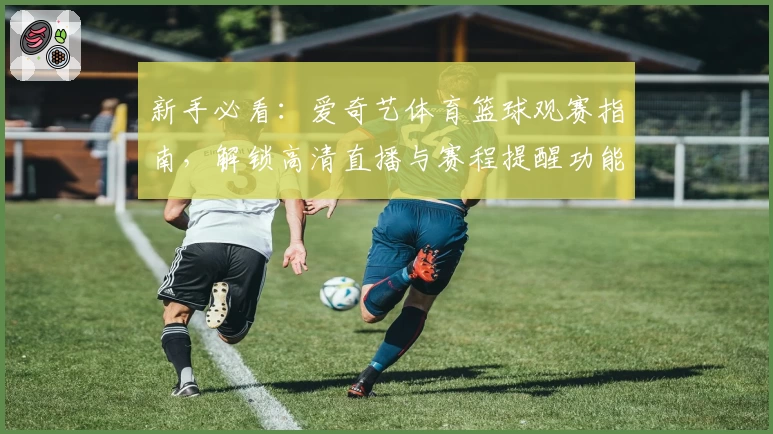新手必看:爱奇艺体育篮球观赛指南,解锁高清直播与赛程提醒功能再升级