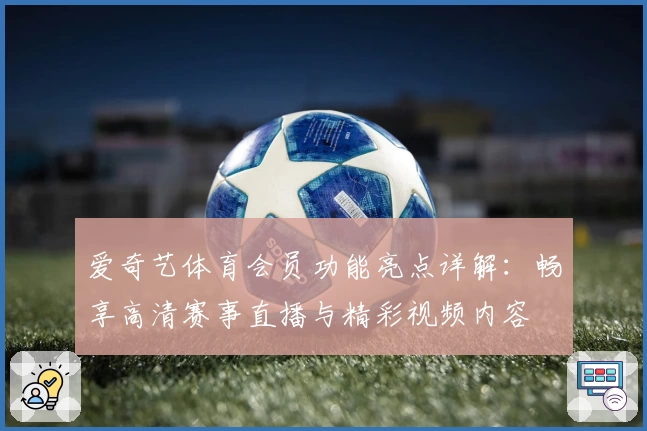 爱奇艺体育会员功能亮点详解：畅享高清赛事直播与精彩视频内容