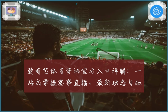 爱奇艺体育资讯官方入口详解：一站式掌握赛事直播、最新动态与独家内容