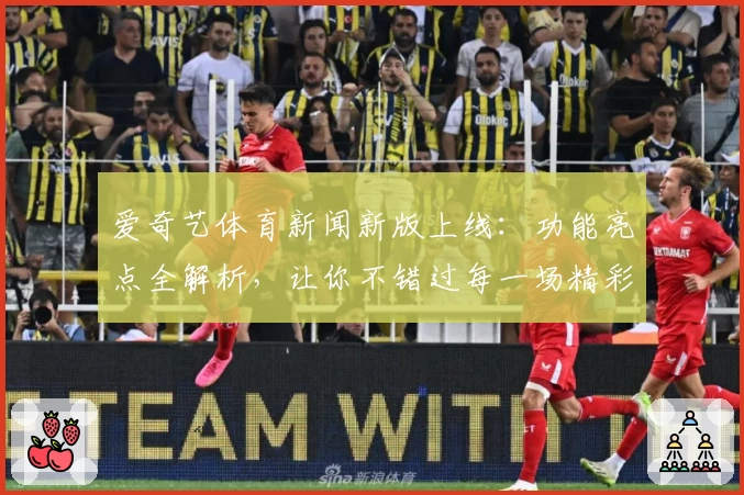 爱奇艺体育新闻新版上线：功能亮点全解析，让你不错过每一场精彩赛事