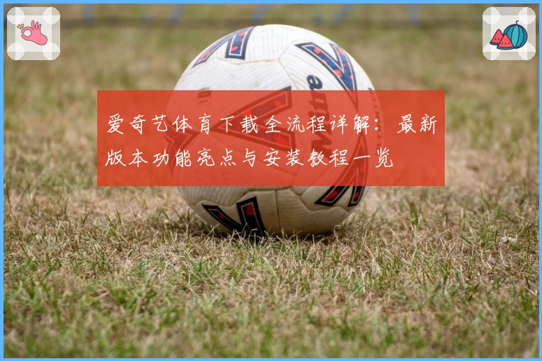 爱奇艺体育下载全流程详解：最新版本功能亮点与安装教程一览