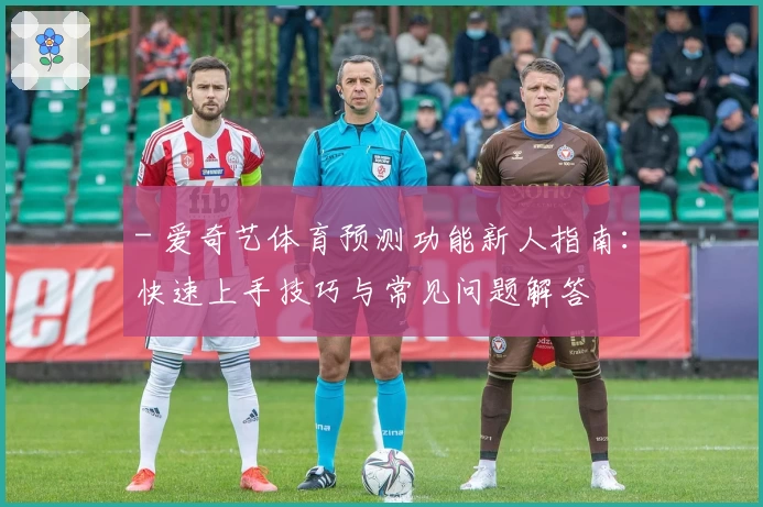 - 爱奇艺体育预测功能新人指南：快速上手技巧与常见问题解答