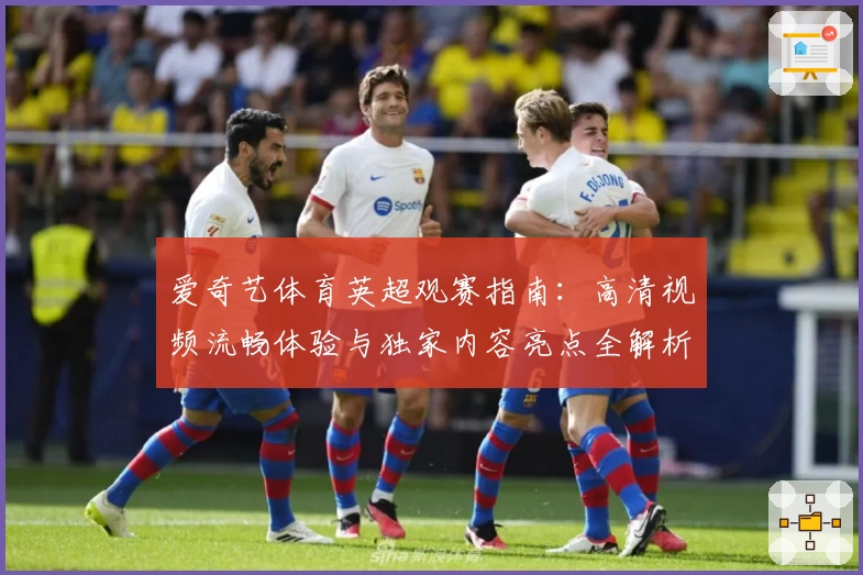 爱奇艺体育英超观赛指南：高清视频流畅体验与独家内容亮点全解析