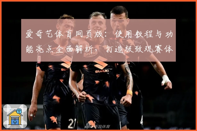 爱奇艺体育网页版：使用教程与功能亮点全面解析，打造极致观赛体验