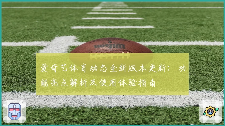 爱奇艺体育动态全新版本更新：功能亮点解析及使用体验指南