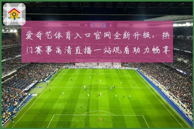 爱奇艺体育入口官网全新升级，热门赛事高清直播一站观看助力畅享体育盛宴