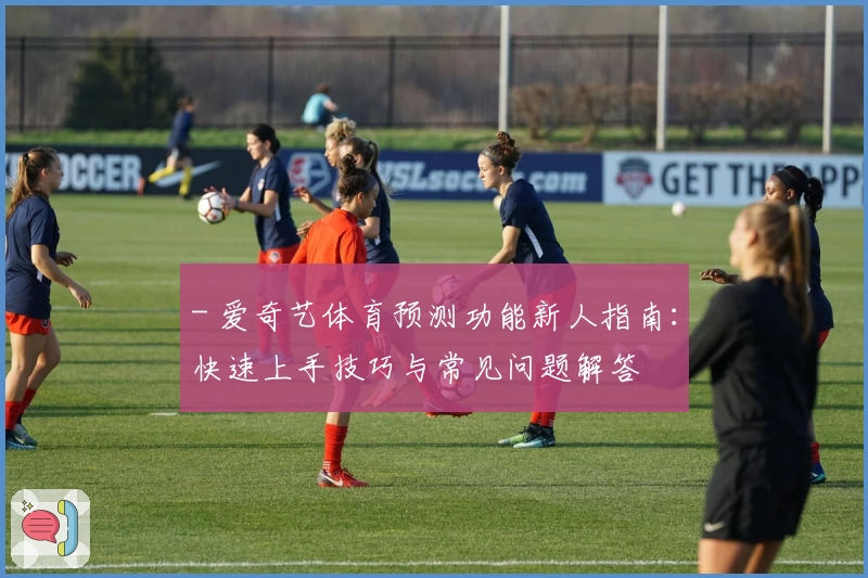 - 爱奇艺体育预测功能新人指南：快速上手技巧与常见问题解答