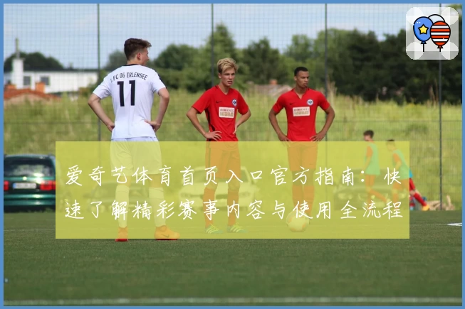 爱奇艺体育首页入口官方指南：快速了解精彩赛事内容与使用全流程