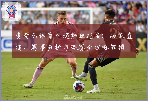 爱奇艺体育中超热血指南：独家直播、赛事分析与观赛全攻略解锁