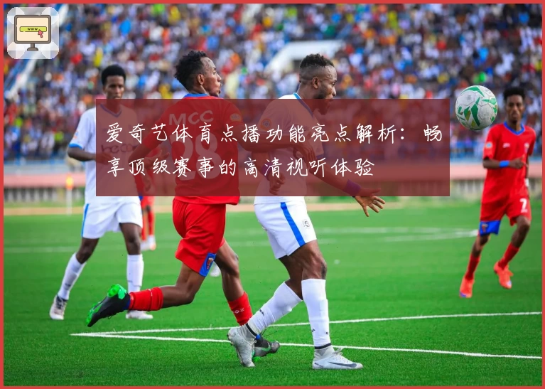爱奇艺体育点播功能亮点解析：畅享顶级赛事的高清视听体验