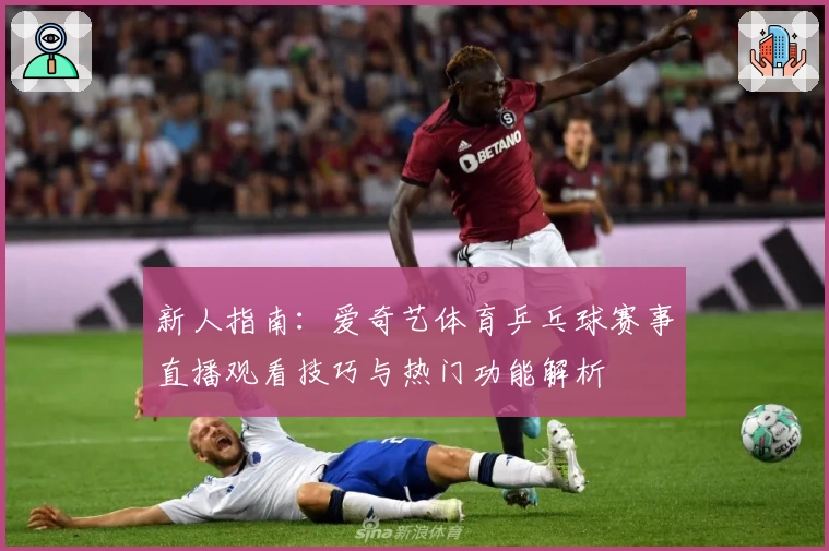 新人指南：爱奇艺体育乒乓球赛事直播观看技巧与热门功能解析