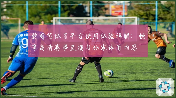 爱奇艺体育平台使用体验详解:畅享高清赛事直播与独家体育内容