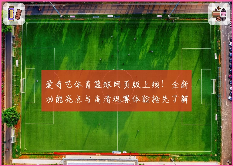 爱奇艺体育篮球网页版上线！全新功能亮点与高清观赛体验抢先了解
