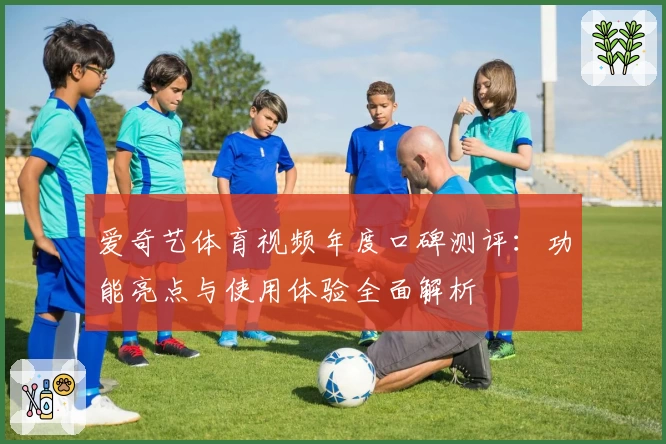爱奇艺体育视频年度口碑测评：功能亮点与使用体验全面解析