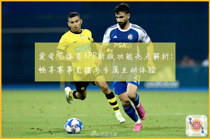爱奇艺体育APP新版功能亮点解析：畅享赛事直播与专属互动体验