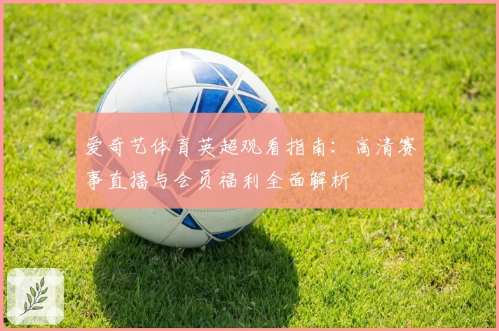 爱奇艺体育英超观看指南：高清赛事直播与会员福利全面解析