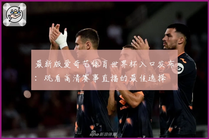 最新版爱奇艺体育世界杯入口发布:观看高清赛事直播的最佳选择