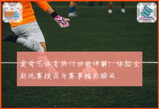 爱奇艺体育热门功能详解：体验全新观赛模式与赛事精彩瞬间