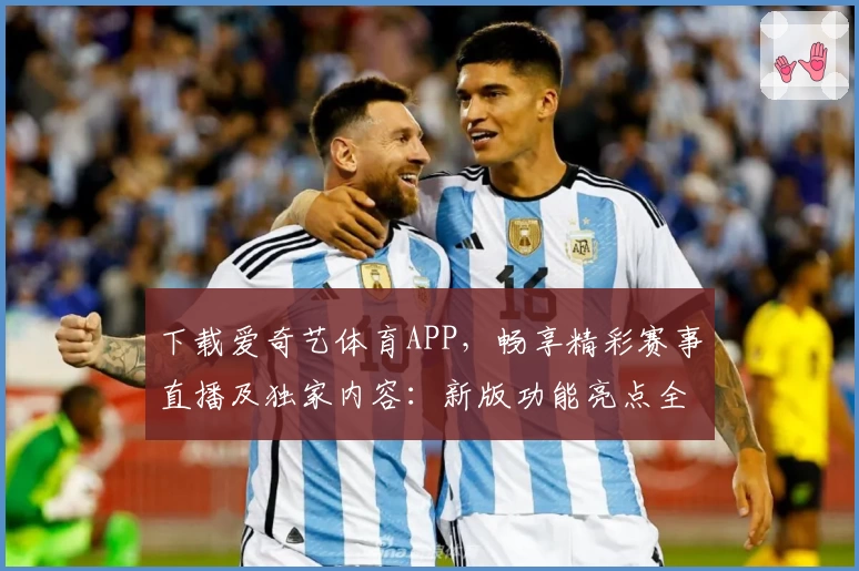 下载爱奇艺体育APP，畅享精彩赛事直播及独家内容：新版功能亮点全解析