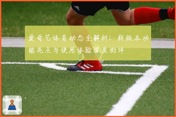 爱奇艺体育动态全解析：新版本功能亮点与使用体验深度测评