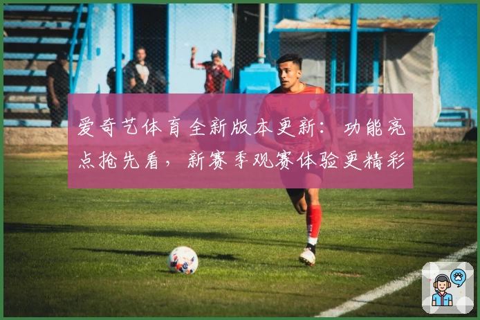 爱奇艺体育全新版本更新:功能亮点抢先看,新赛季观赛体验更精彩